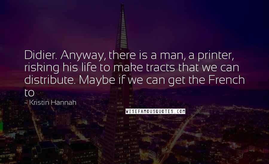 Kristin Hannah Quotes: Didier. Anyway, there is a man, a printer, risking his life to make tracts that we can distribute. Maybe if we can get the French to