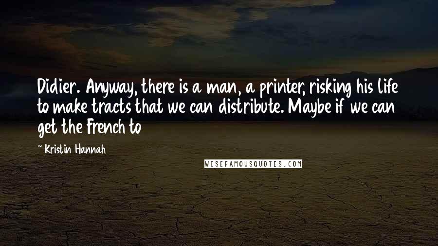 Kristin Hannah Quotes: Didier. Anyway, there is a man, a printer, risking his life to make tracts that we can distribute. Maybe if we can get the French to