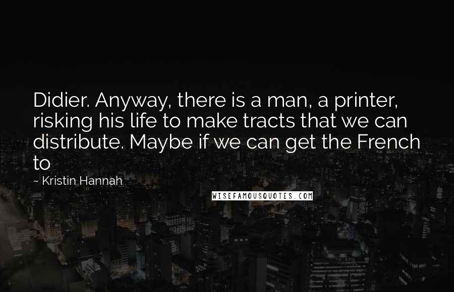Kristin Hannah Quotes: Didier. Anyway, there is a man, a printer, risking his life to make tracts that we can distribute. Maybe if we can get the French to