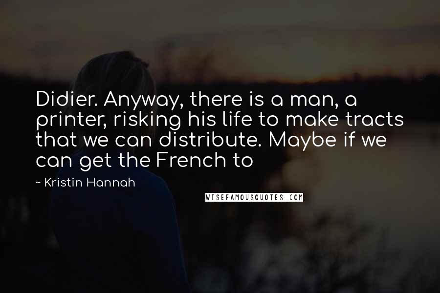 Kristin Hannah Quotes: Didier. Anyway, there is a man, a printer, risking his life to make tracts that we can distribute. Maybe if we can get the French to