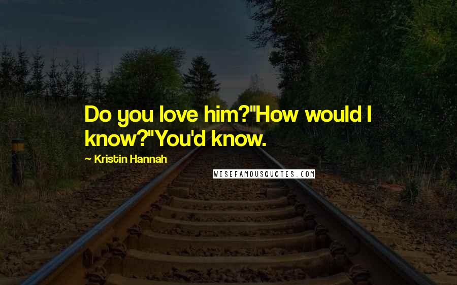 Kristin Hannah Quotes: Do you love him?"How would I know?"You'd know.