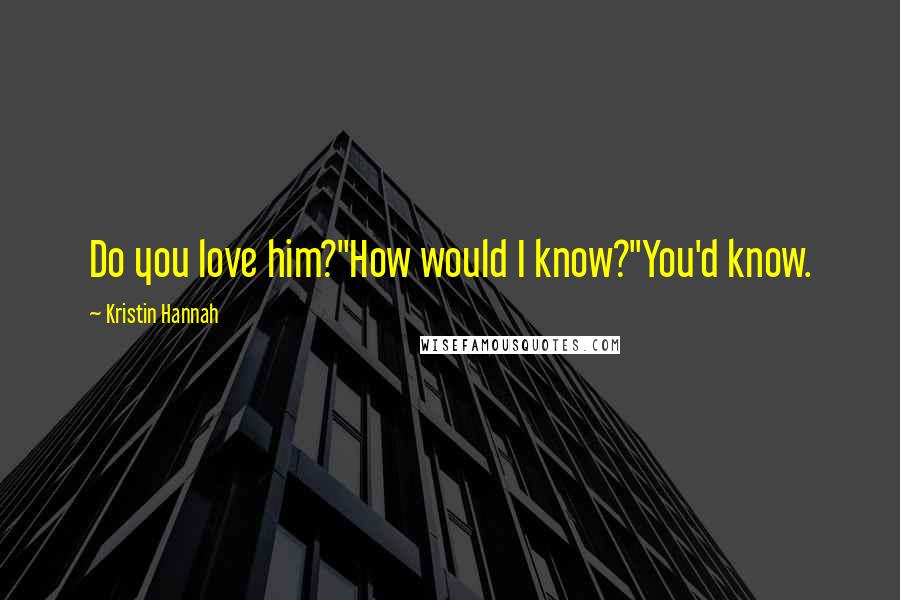 Kristin Hannah Quotes: Do you love him?"How would I know?"You'd know.