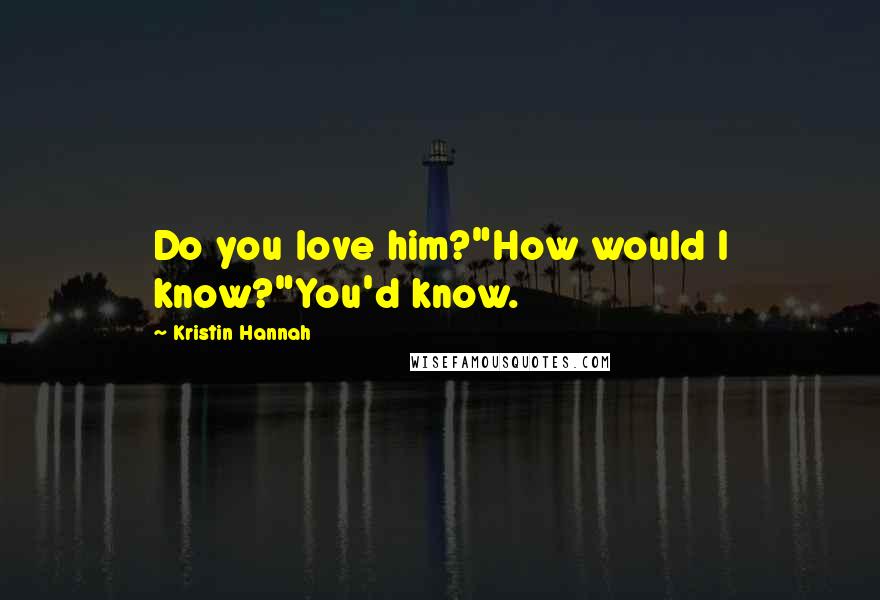 Kristin Hannah Quotes: Do you love him?"How would I know?"You'd know.