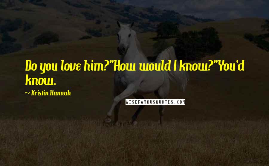 Kristin Hannah Quotes: Do you love him?"How would I know?"You'd know.