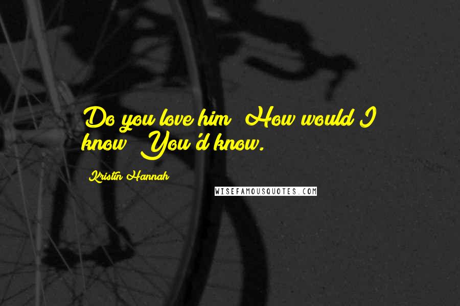 Kristin Hannah Quotes: Do you love him?"How would I know?"You'd know.