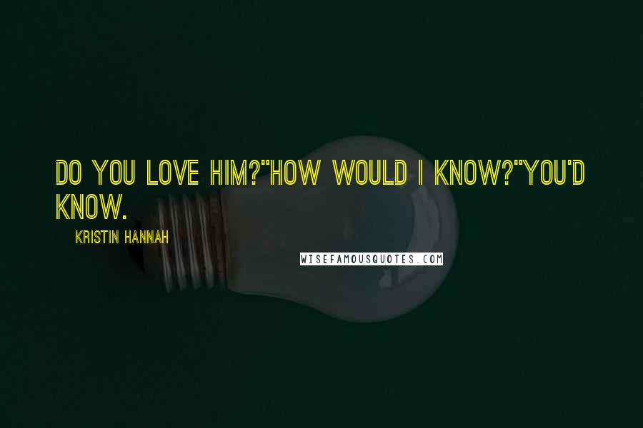 Kristin Hannah Quotes: Do you love him?"How would I know?"You'd know.