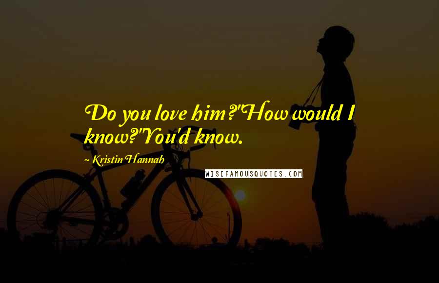 Kristin Hannah Quotes: Do you love him?"How would I know?"You'd know.