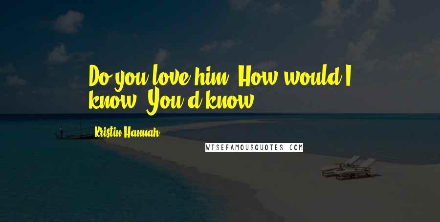Kristin Hannah Quotes: Do you love him?"How would I know?"You'd know.