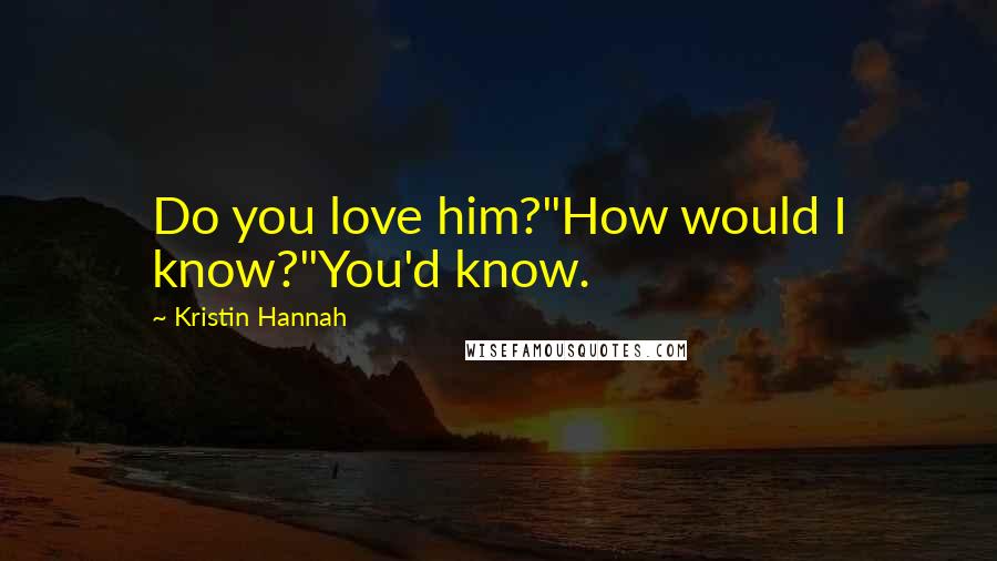 Kristin Hannah Quotes: Do you love him?"How would I know?"You'd know.