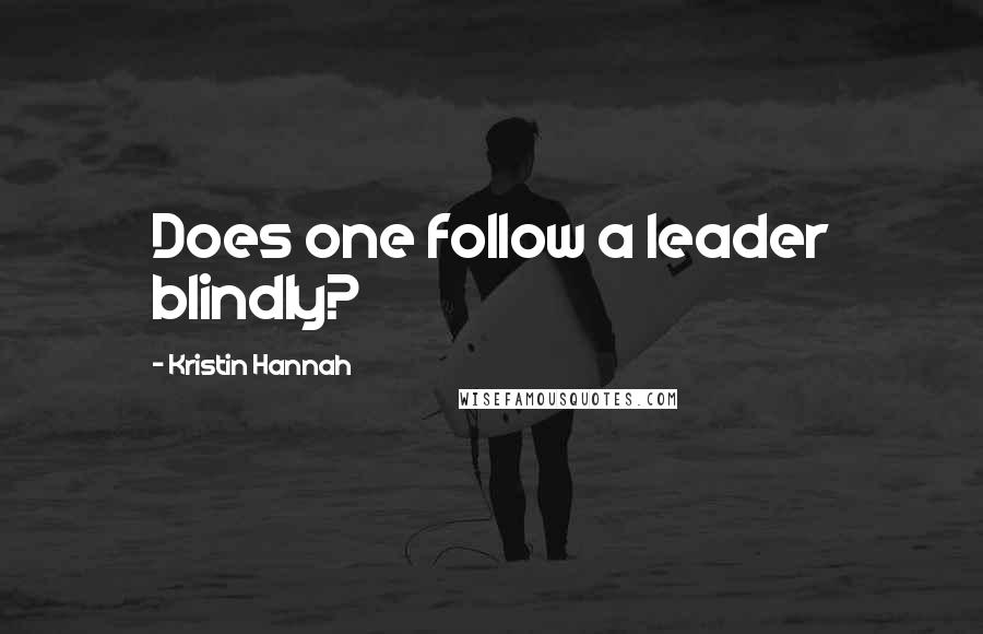 Kristin Hannah Quotes: Does one follow a leader blindly?