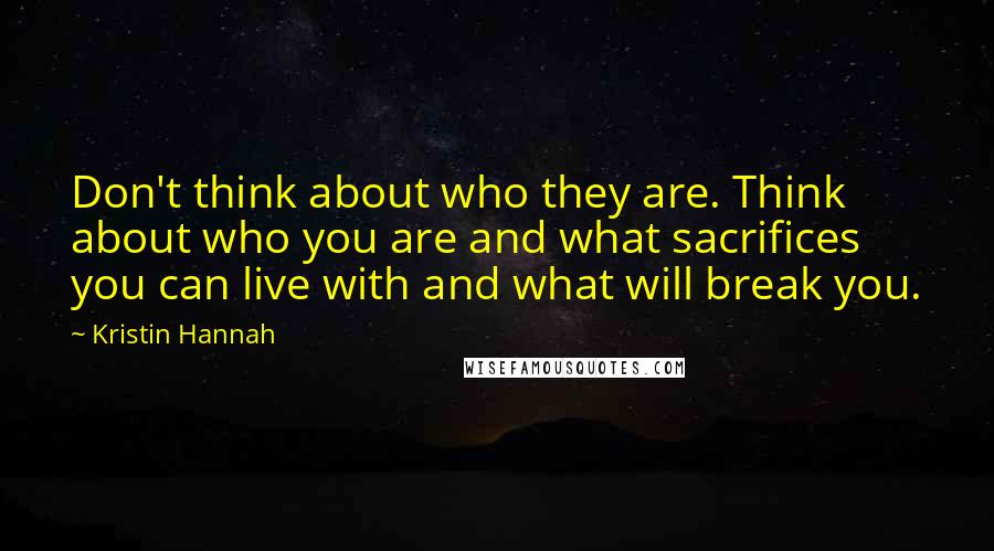 Kristin Hannah Quotes: Don't think about who they are. Think about who you are and what sacrifices you can live with and what will break you.