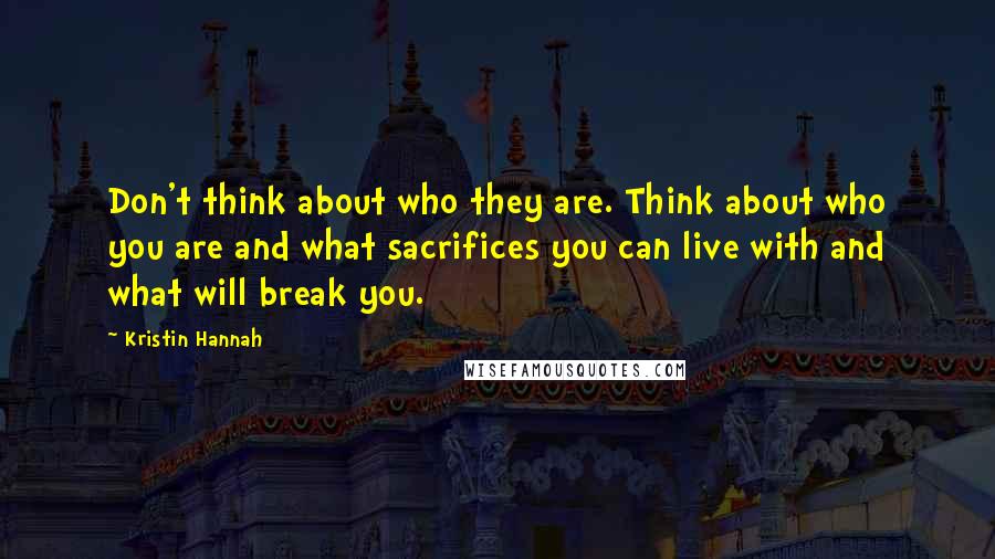 Kristin Hannah Quotes: Don't think about who they are. Think about who you are and what sacrifices you can live with and what will break you.