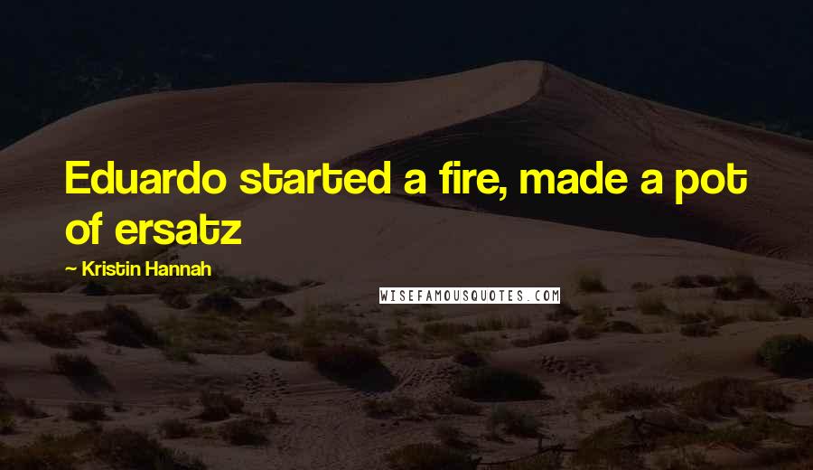 Kristin Hannah Quotes: Eduardo started a fire, made a pot of ersatz