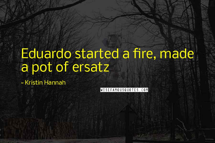 Kristin Hannah Quotes: Eduardo started a fire, made a pot of ersatz