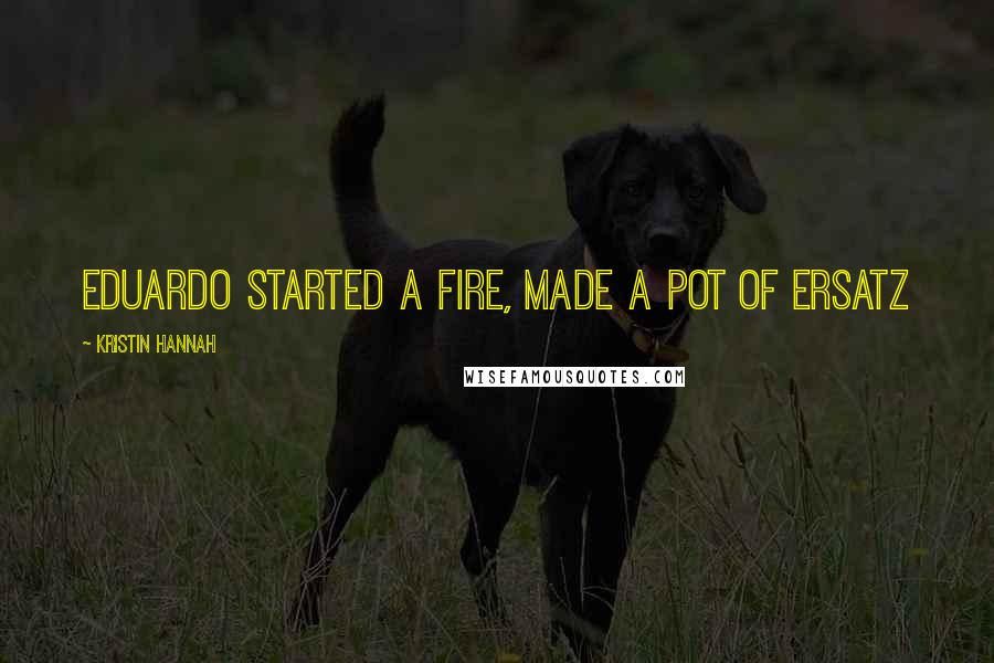 Kristin Hannah Quotes: Eduardo started a fire, made a pot of ersatz