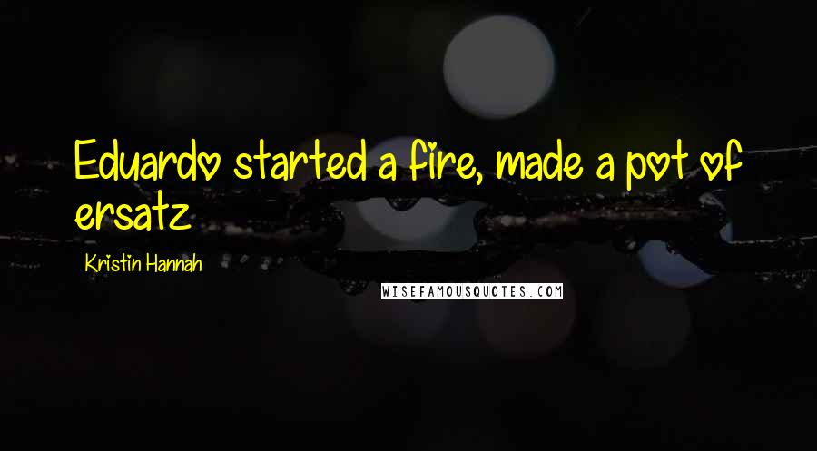 Kristin Hannah Quotes: Eduardo started a fire, made a pot of ersatz