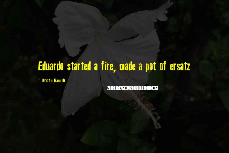 Kristin Hannah Quotes: Eduardo started a fire, made a pot of ersatz