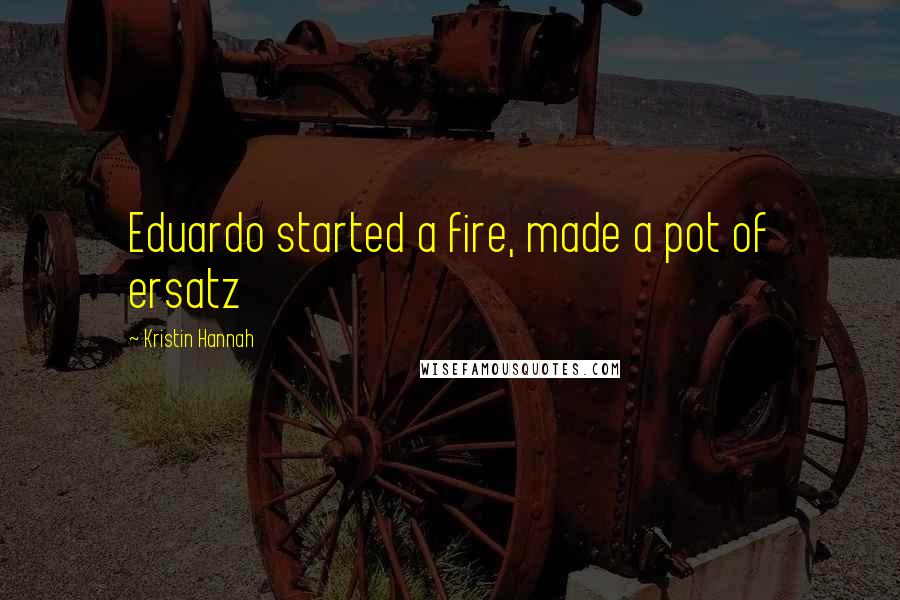 Kristin Hannah Quotes: Eduardo started a fire, made a pot of ersatz