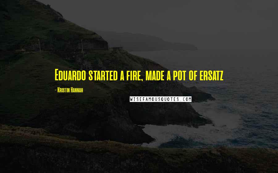 Kristin Hannah Quotes: Eduardo started a fire, made a pot of ersatz