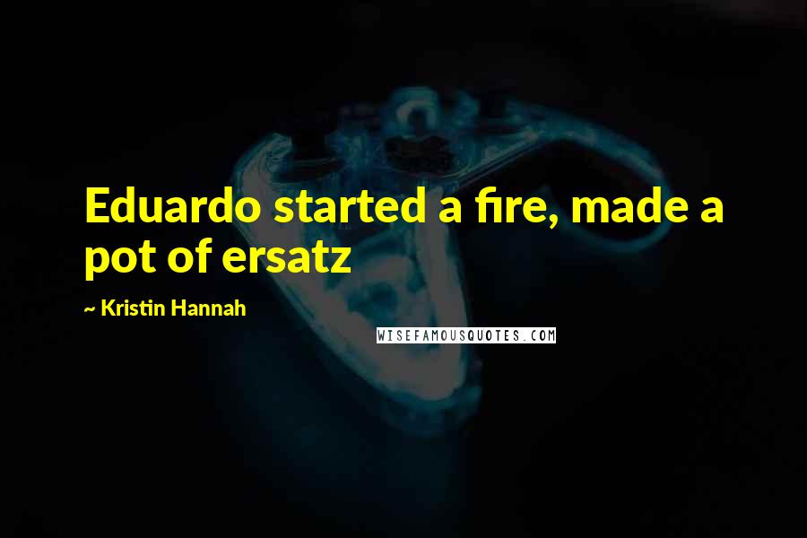 Kristin Hannah Quotes: Eduardo started a fire, made a pot of ersatz