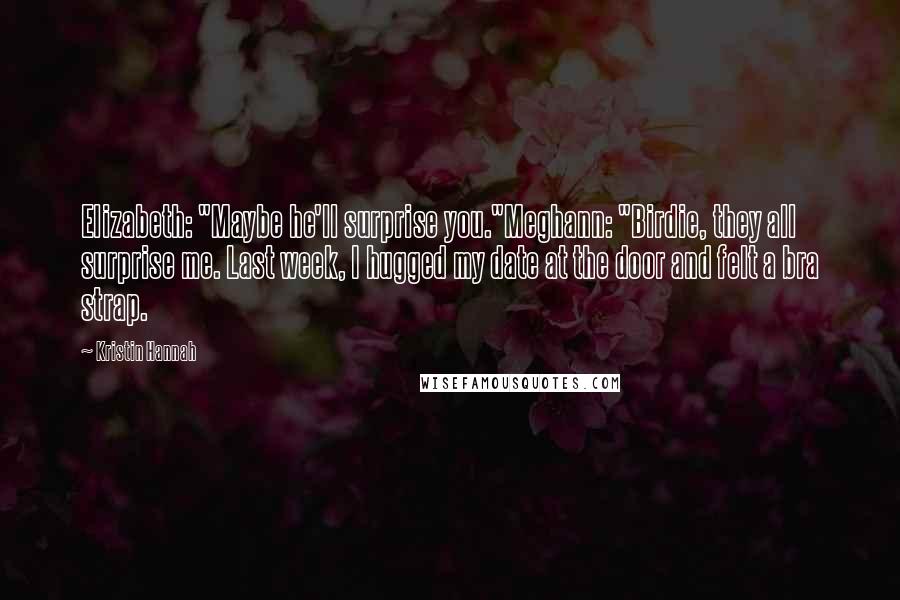Kristin Hannah Quotes: Elizabeth: "Maybe he'll surprise you."Meghann: "Birdie, they all surprise me. Last week, I hugged my date at the door and felt a bra strap.