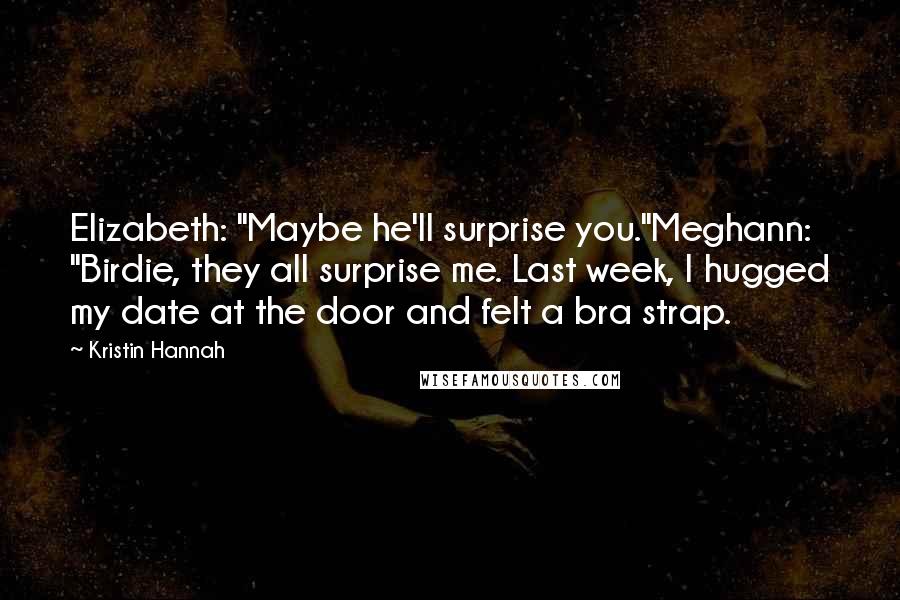 Kristin Hannah Quotes: Elizabeth: "Maybe he'll surprise you."Meghann: "Birdie, they all surprise me. Last week, I hugged my date at the door and felt a bra strap.