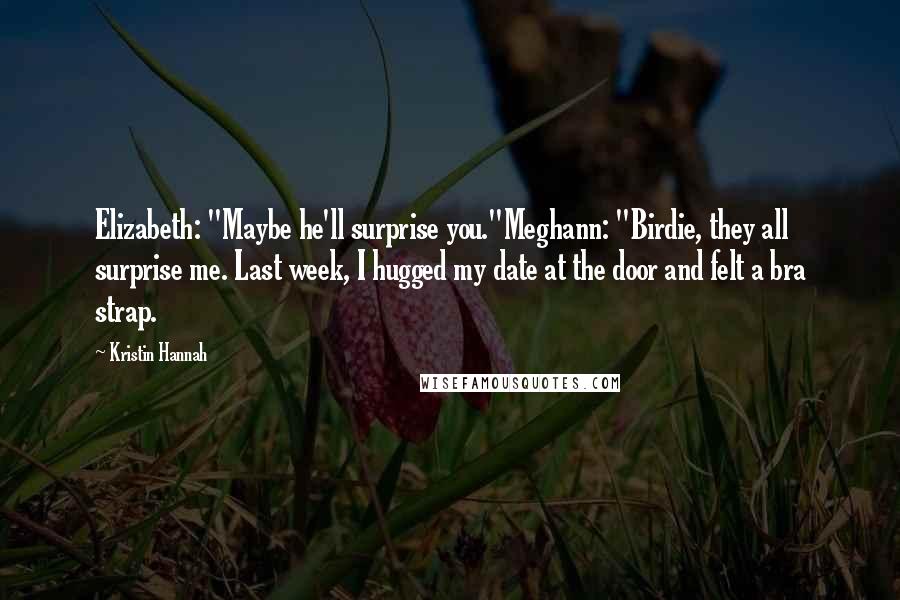 Kristin Hannah Quotes: Elizabeth: "Maybe he'll surprise you."Meghann: "Birdie, they all surprise me. Last week, I hugged my date at the door and felt a bra strap.