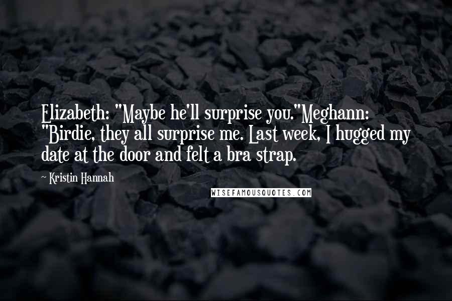 Kristin Hannah Quotes: Elizabeth: "Maybe he'll surprise you."Meghann: "Birdie, they all surprise me. Last week, I hugged my date at the door and felt a bra strap.