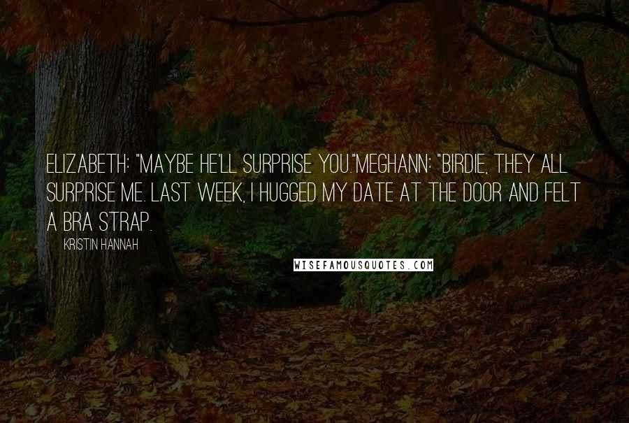 Kristin Hannah Quotes: Elizabeth: "Maybe he'll surprise you."Meghann: "Birdie, they all surprise me. Last week, I hugged my date at the door and felt a bra strap.