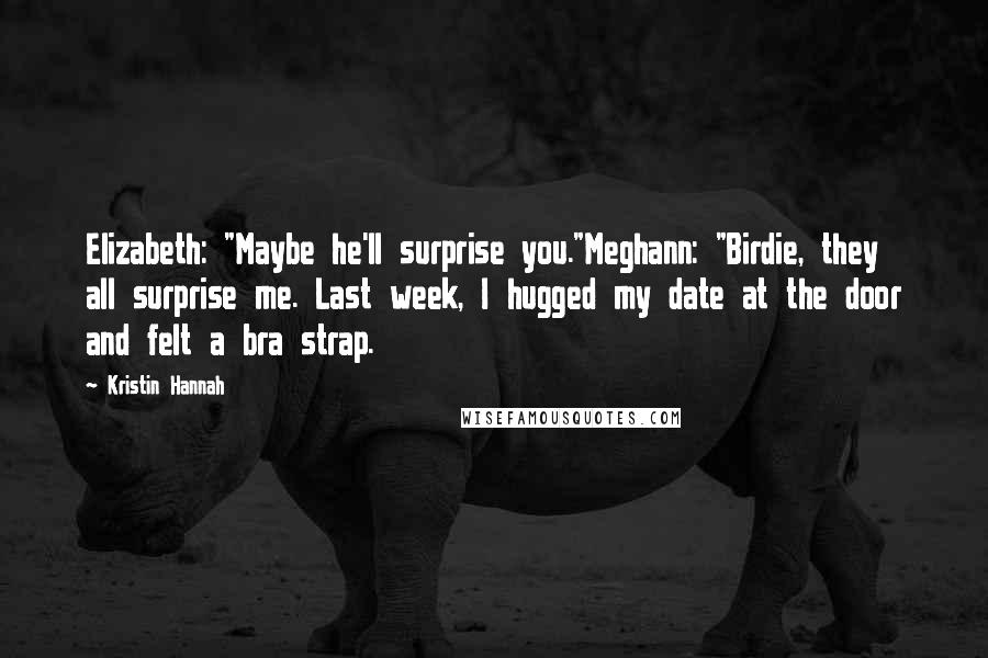 Kristin Hannah Quotes: Elizabeth: "Maybe he'll surprise you."Meghann: "Birdie, they all surprise me. Last week, I hugged my date at the door and felt a bra strap.