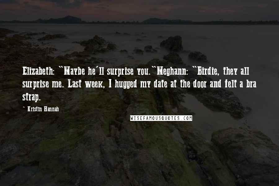 Kristin Hannah Quotes: Elizabeth: "Maybe he'll surprise you."Meghann: "Birdie, they all surprise me. Last week, I hugged my date at the door and felt a bra strap.