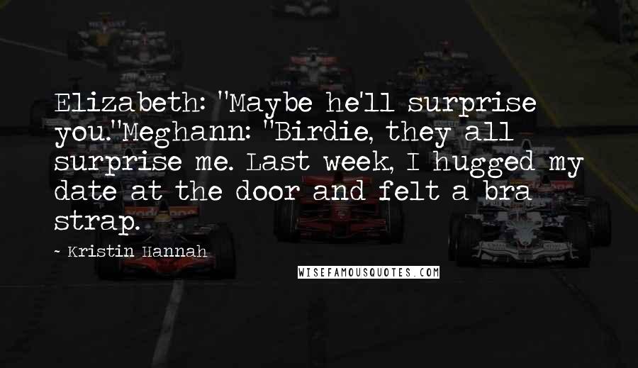 Kristin Hannah Quotes: Elizabeth: "Maybe he'll surprise you."Meghann: "Birdie, they all surprise me. Last week, I hugged my date at the door and felt a bra strap.