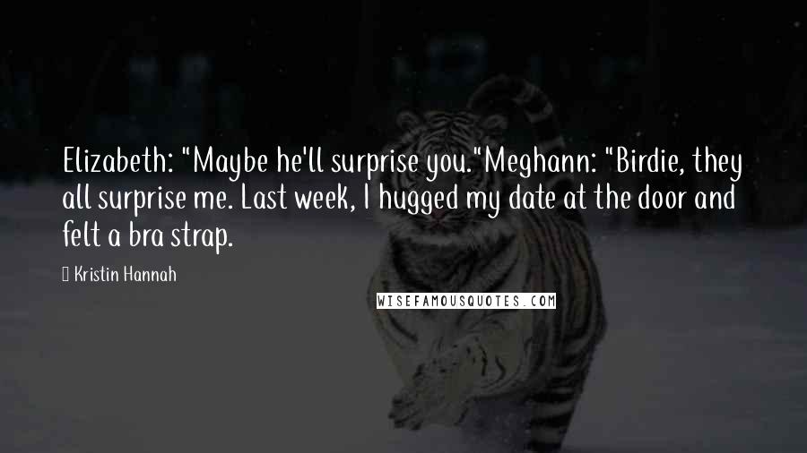 Kristin Hannah Quotes: Elizabeth: "Maybe he'll surprise you."Meghann: "Birdie, they all surprise me. Last week, I hugged my date at the door and felt a bra strap.