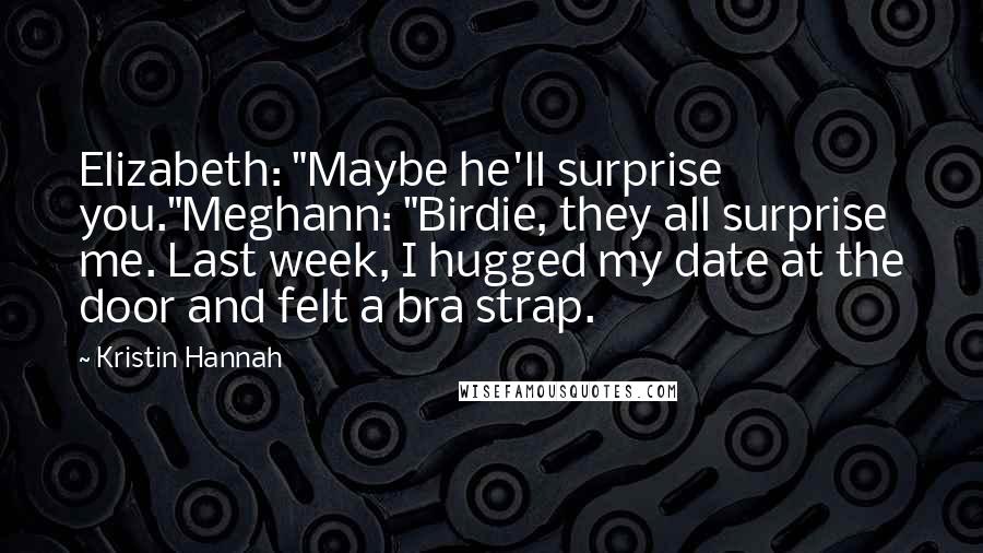 Kristin Hannah Quotes: Elizabeth: "Maybe he'll surprise you."Meghann: "Birdie, they all surprise me. Last week, I hugged my date at the door and felt a bra strap.