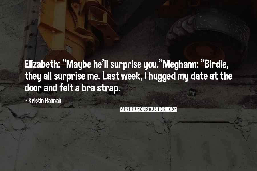 Kristin Hannah Quotes: Elizabeth: "Maybe he'll surprise you."Meghann: "Birdie, they all surprise me. Last week, I hugged my date at the door and felt a bra strap.