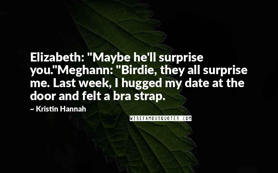 Kristin Hannah Quotes: Elizabeth: "Maybe he'll surprise you."Meghann: "Birdie, they all surprise me. Last week, I hugged my date at the door and felt a bra strap.