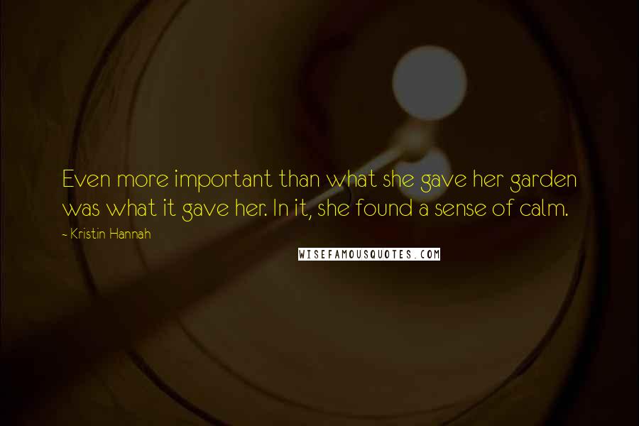 Kristin Hannah Quotes: Even more important than what she gave her garden was what it gave her. In it, she found a sense of calm.