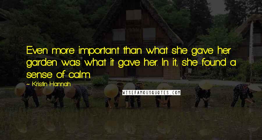 Kristin Hannah Quotes: Even more important than what she gave her garden was what it gave her. In it, she found a sense of calm.