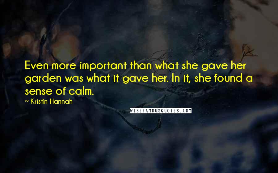 Kristin Hannah Quotes: Even more important than what she gave her garden was what it gave her. In it, she found a sense of calm.