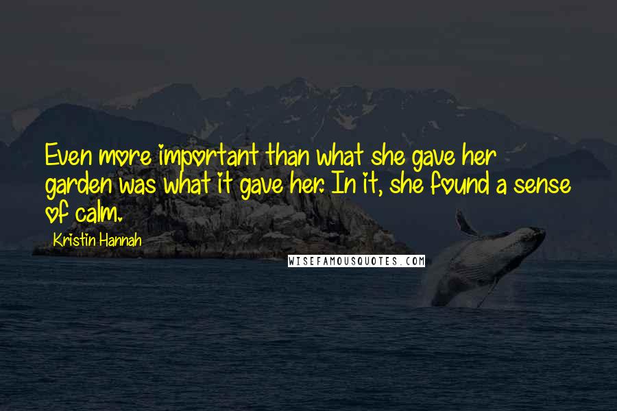 Kristin Hannah Quotes: Even more important than what she gave her garden was what it gave her. In it, she found a sense of calm.