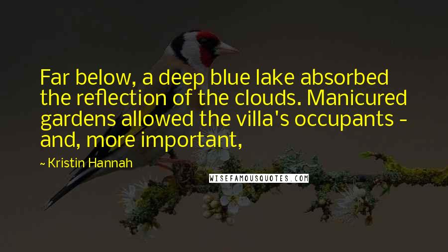 Kristin Hannah Quotes: Far below, a deep blue lake absorbed the reflection of the clouds. Manicured gardens allowed the villa's occupants - and, more important,