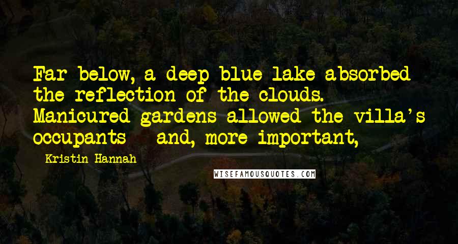 Kristin Hannah Quotes: Far below, a deep blue lake absorbed the reflection of the clouds. Manicured gardens allowed the villa's occupants - and, more important,