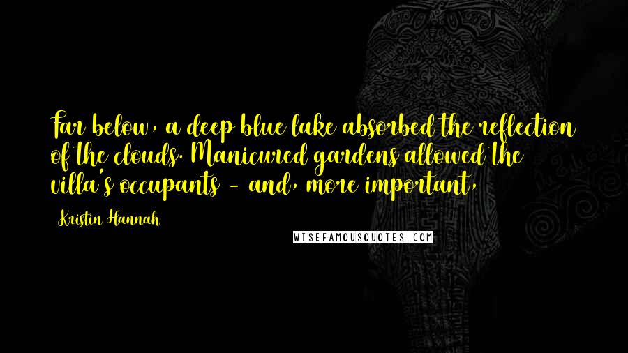 Kristin Hannah Quotes: Far below, a deep blue lake absorbed the reflection of the clouds. Manicured gardens allowed the villa's occupants - and, more important,