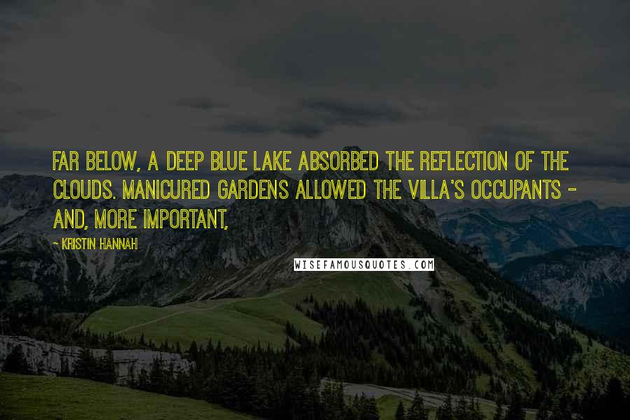 Kristin Hannah Quotes: Far below, a deep blue lake absorbed the reflection of the clouds. Manicured gardens allowed the villa's occupants - and, more important,