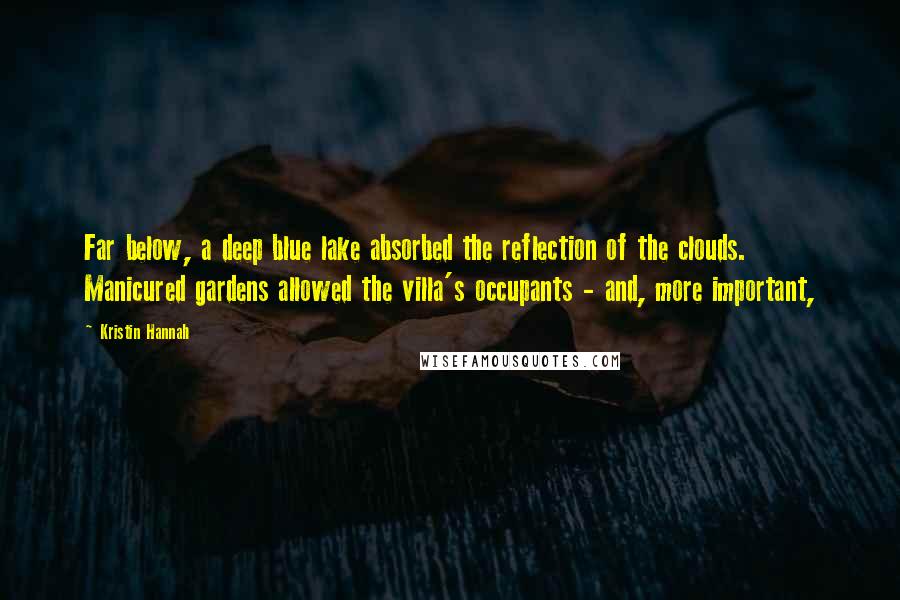 Kristin Hannah Quotes: Far below, a deep blue lake absorbed the reflection of the clouds. Manicured gardens allowed the villa's occupants - and, more important,