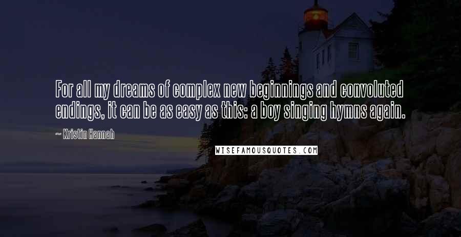 Kristin Hannah Quotes: For all my dreams of complex new beginnings and convoluted endings, it can be as easy as this: a boy singing hymns again.