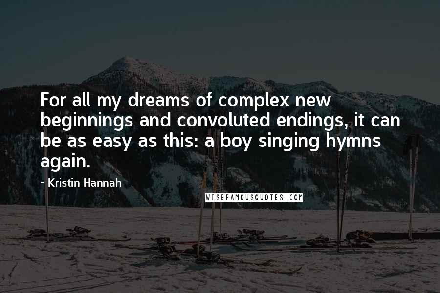 Kristin Hannah Quotes: For all my dreams of complex new beginnings and convoluted endings, it can be as easy as this: a boy singing hymns again.