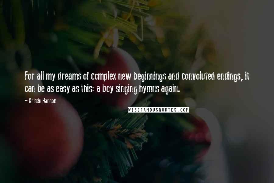 Kristin Hannah Quotes: For all my dreams of complex new beginnings and convoluted endings, it can be as easy as this: a boy singing hymns again.