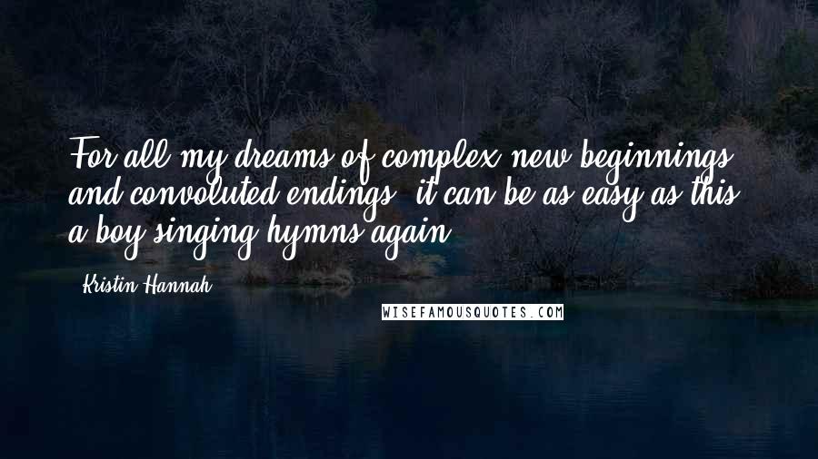 Kristin Hannah Quotes: For all my dreams of complex new beginnings and convoluted endings, it can be as easy as this: a boy singing hymns again.