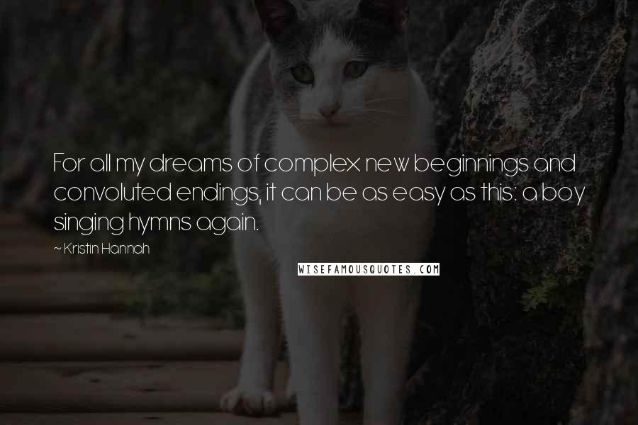 Kristin Hannah Quotes: For all my dreams of complex new beginnings and convoluted endings, it can be as easy as this: a boy singing hymns again.